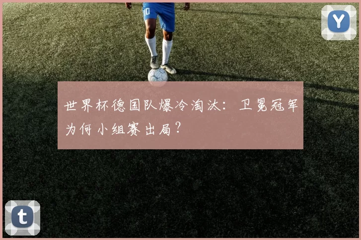 世界杯德国队爆冷淘汰：卫冕冠军为何小组赛出局？