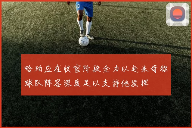 哈珀应在收官阶段全力以赴米奇称球队阵容深度足以支持他发挥