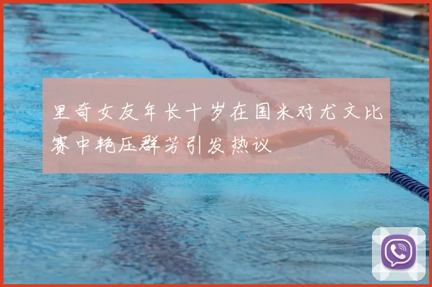 里奇女友年长十岁在国米对尤文比赛中艳压群芳引发热议