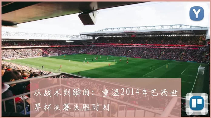 从战术到瞬间:重温2014年巴西世界杯决赛决胜时刻