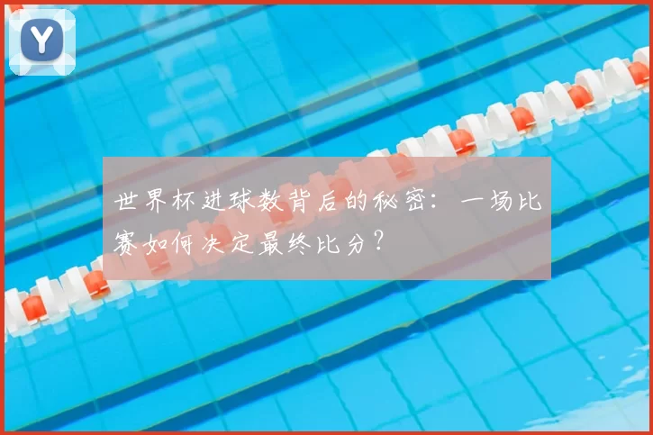 世界杯进球数背后的秘密：一场比赛如何决定最终比分？