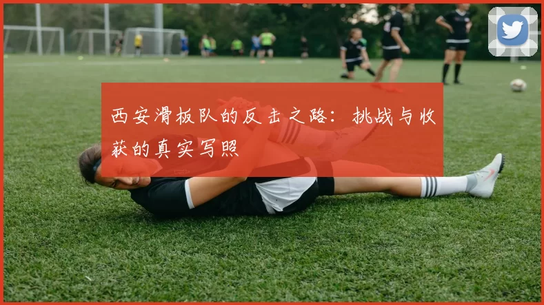 西安滑板队的反击之路:挑战与收获的真实写照