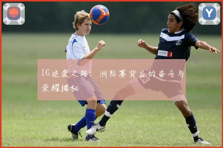 IG逆袭之路:洲际赛背后的奋斗与荣耀揭秘