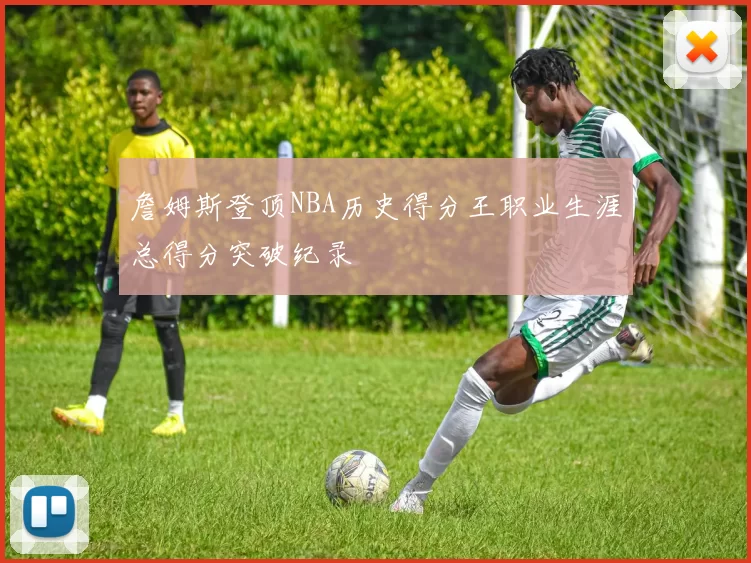 詹姆斯登顶NBA历史得分王职业生涯总得分突破纪录