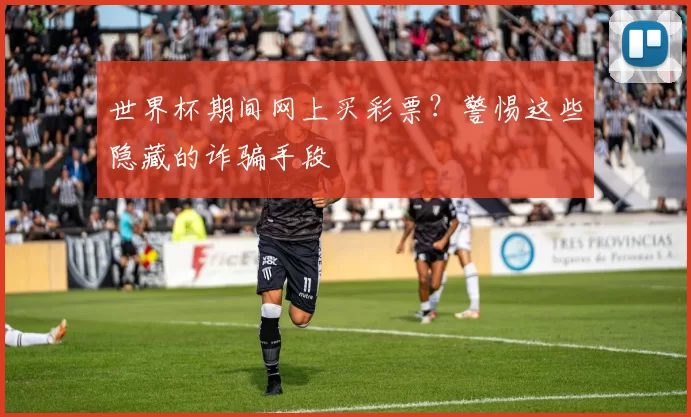 世界杯期间网上买彩票？警惕这些隐藏的诈骗手段