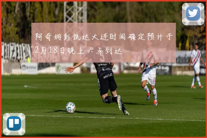 阿奇姆彭抵达大连时间确定预计于2月18日晚上六点到达