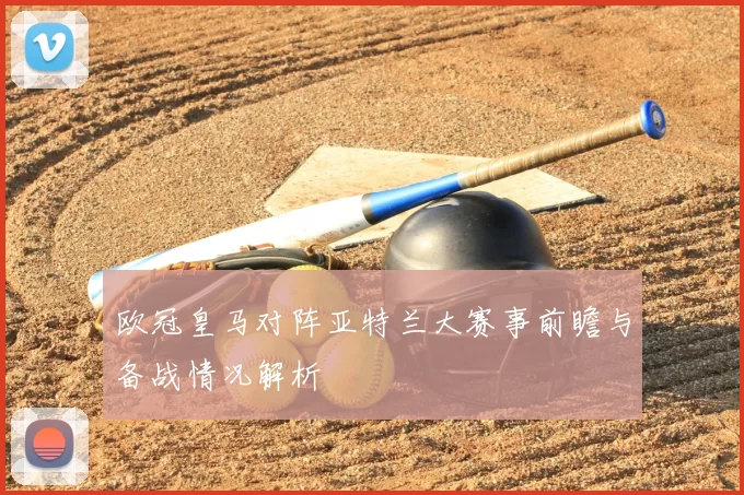 欧冠皇马对阵亚特兰大赛事前瞻与备战情况解析