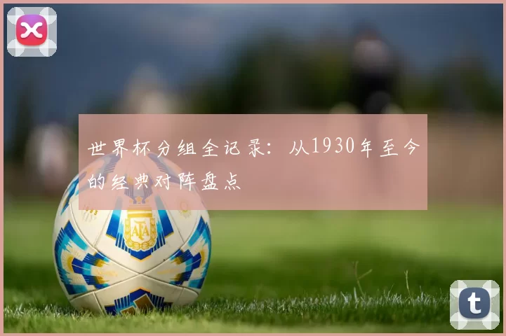 世界杯分组全记录：从1930年至今的经典对阵盘点