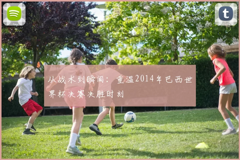 从战术到瞬间：重温2014年巴西世界杯决赛决胜时刻