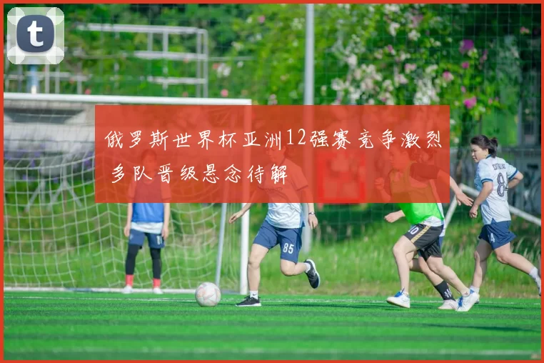 俄罗斯世界杯亚洲12强赛竞争激烈 多队晋级悬念待解