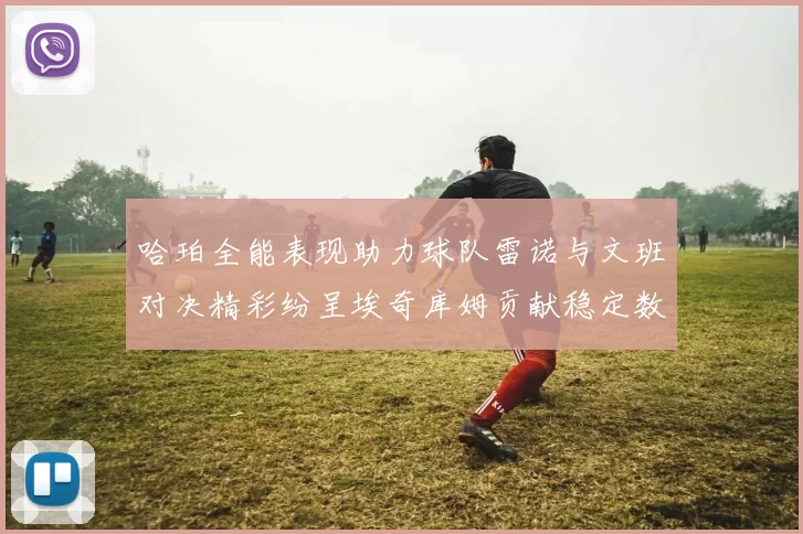 哈珀全能表现助力球队雷诺与文班对决精彩纷呈埃奇库姆贡献稳定数据