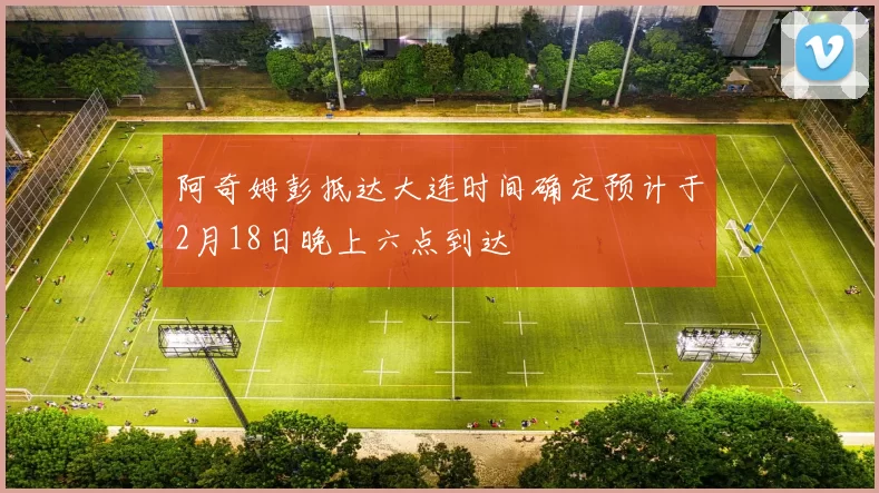 阿奇姆彭抵达大连时间确定预计于2月18日晚上六点到达