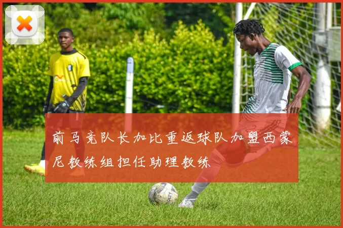 前马竞队长加比重返球队加盟西蒙尼教练组担任助理教练