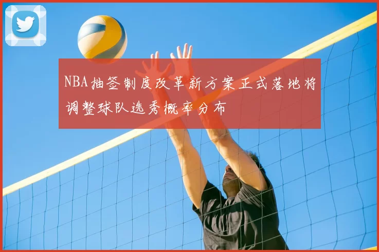NBA抽签制度改革新方案正式落地将调整球队选秀概率分布