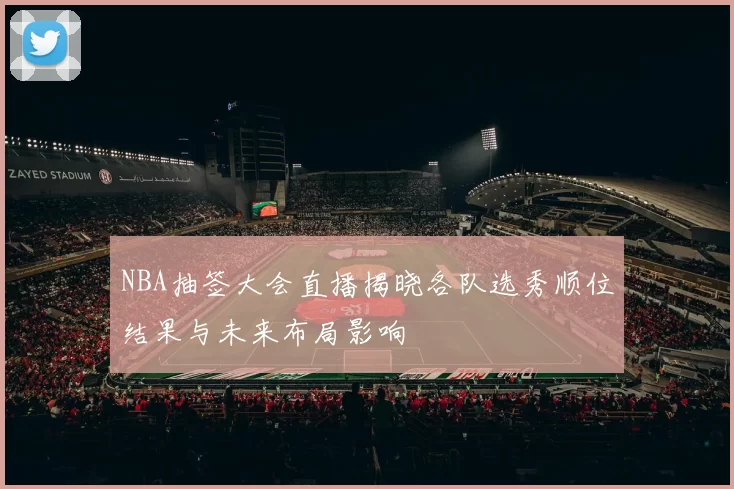 NBA抽签大会直播揭晓各队选秀顺位结果与未来布局影响