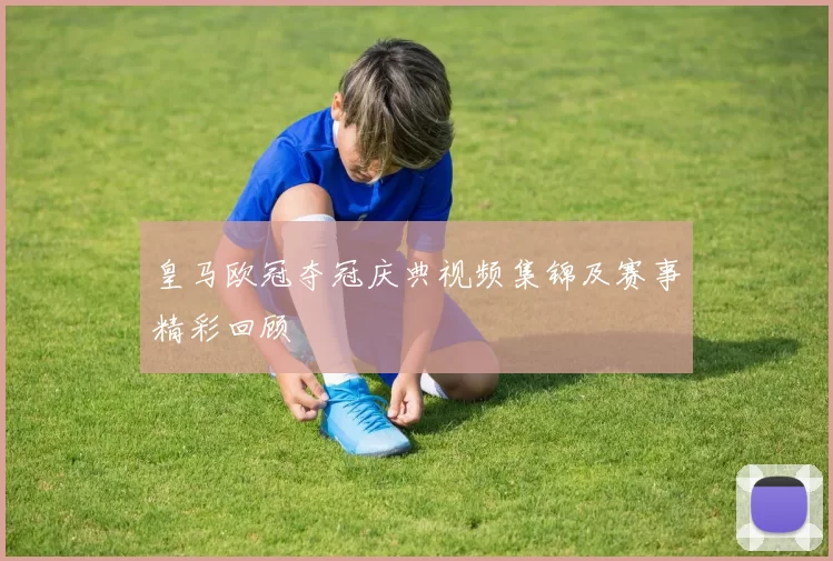 皇马欧冠夺冠庆典视频集锦及赛事精彩回顾