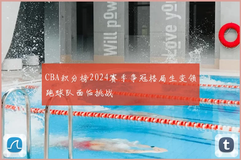 CBA积分榜2024赛季争冠格局生变领跑球队面临挑战