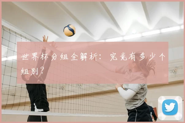 世界杯分组全解析：究竟有多少个组别？