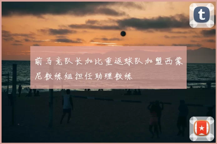 前马竞队长加比重返球队加盟西蒙尼教练组担任助理教练