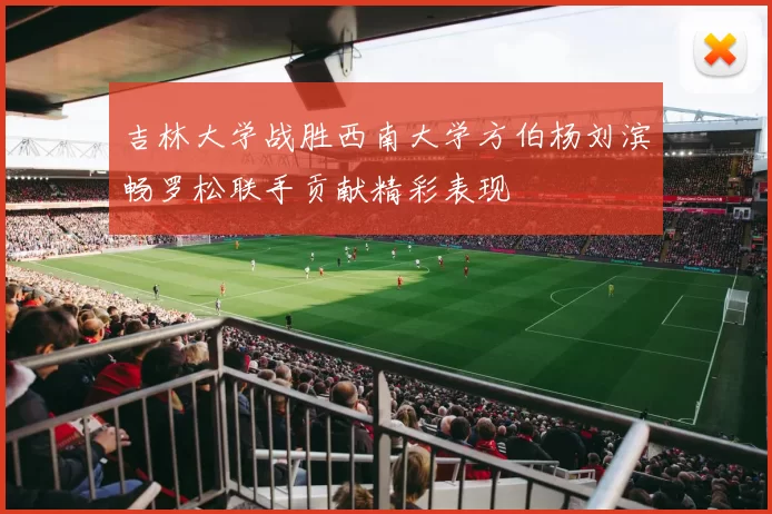 吉林大学战胜西南大学方伯杨刘滨畅罗松联手贡献精彩表现
