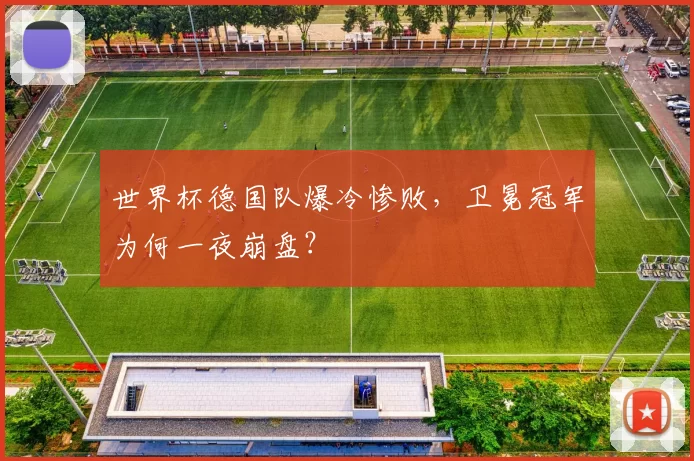 世界杯德国队爆冷惨败,卫冕冠军为何一夜崩盘?