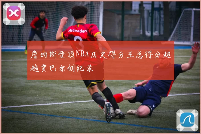 詹姆斯登顶NBA历史得分王总得分超越贾巴尔创纪录