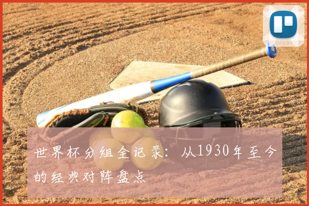 世界杯分组全记录:从1930年至今的经典对阵盘点