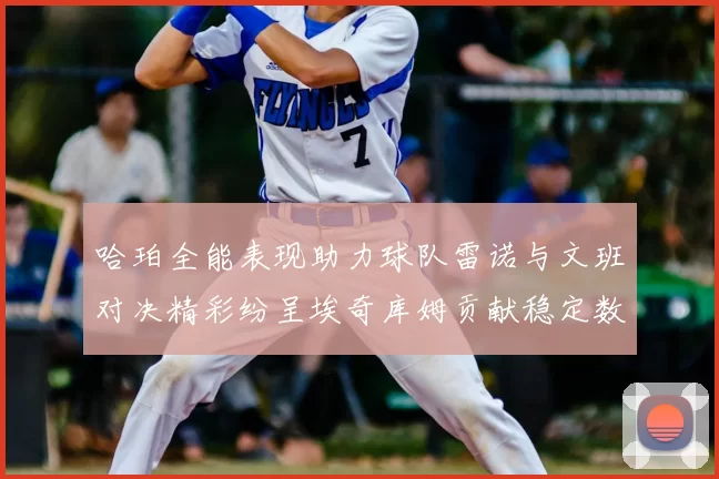 哈珀全能表现助力球队雷诺与文班对决精彩纷呈埃奇库姆贡献稳定数据