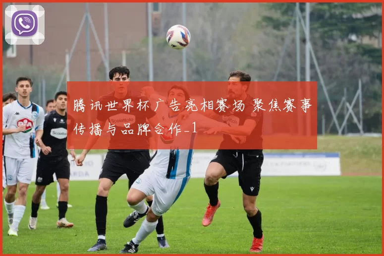 腾讯世界杯广告亮相赛场 聚焦赛事传播与品牌合作_1