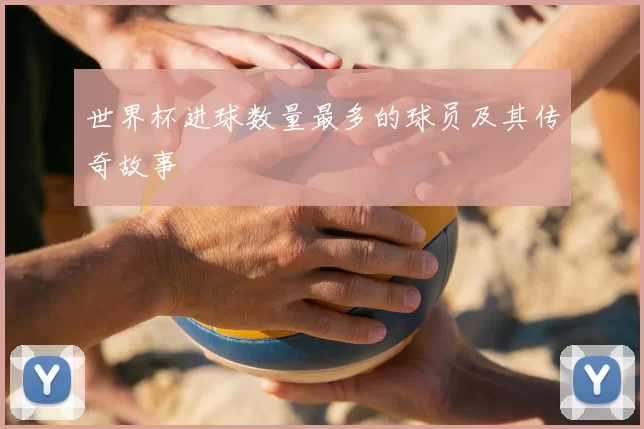 世界杯进球数量最多的球员及其传奇故事