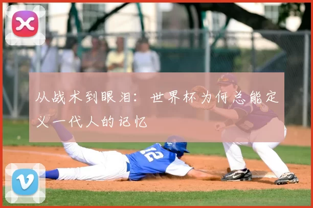 从战术到眼泪：世界杯为何总能定义一代人的记忆