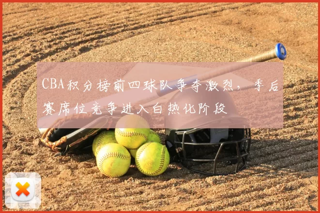 CBA积分榜前四球队争夺激烈，季后赛席位竞争进入白热化阶段
