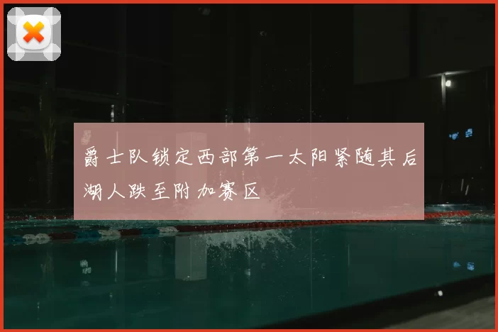 爵士队锁定西部第一太阳紧随其后湖人跌至附加赛区