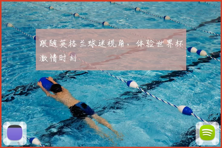 跟随英格兰球迷视角，体验世界杯激情时刻