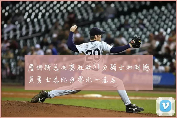 詹姆斯总决赛狂砍51分骑士加时憾负勇士总比分零比一落后