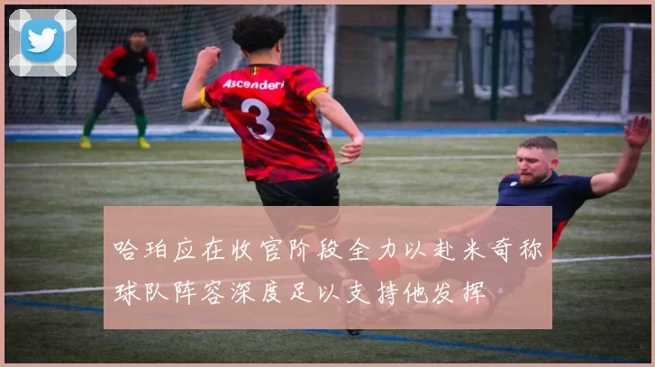 哈珀应在收官阶段全力以赴米奇称球队阵容深度足以支持他发挥