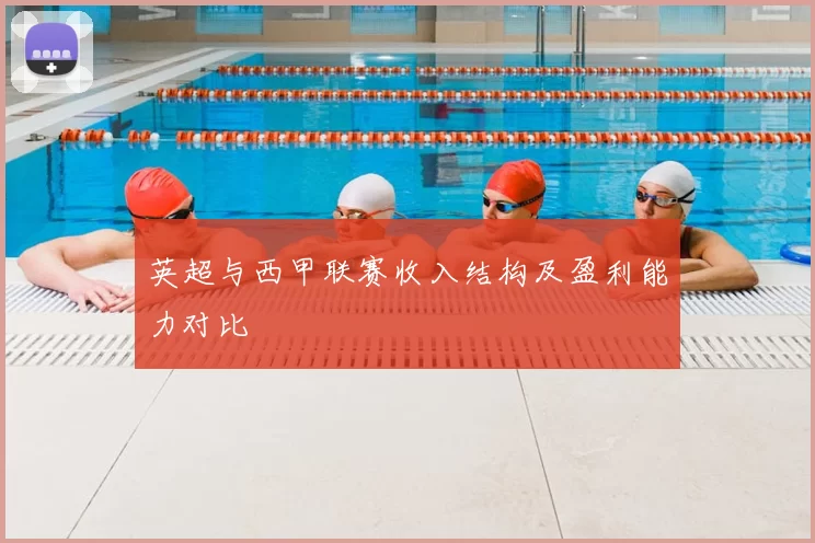 英超与西甲联赛收入结构及盈利能力对比