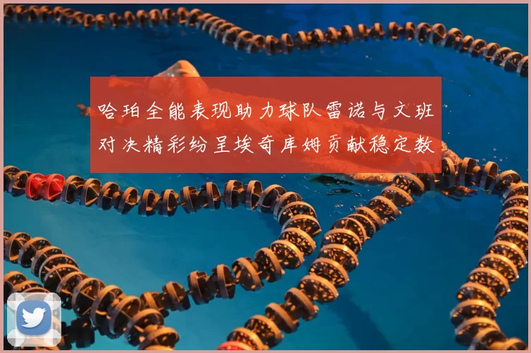 哈珀全能表现助力球队雷诺与文班对决精彩纷呈埃奇库姆贡献稳定数据