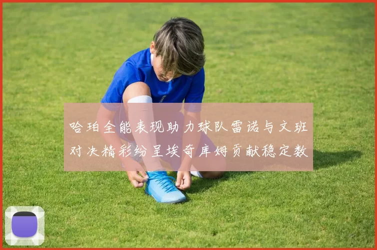 哈珀全能表现助力球队雷诺与文班对决精彩纷呈埃奇库姆贡献稳定数据