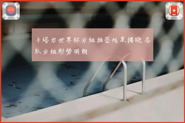 卡塔尔世界杯分组抽签结果揭晓 各队分组形势明朗