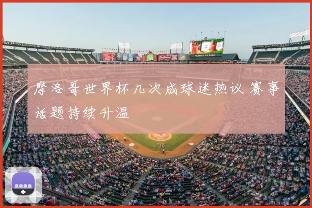 摩洛哥世界杯几次成球迷热议 赛事话题持续升温