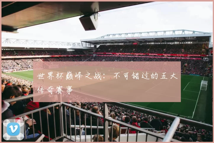 世界杯巅峰之战：不可错过的五大传奇赛事
