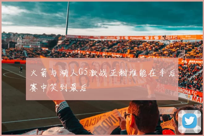 火箭与湖人G5激战正酣谁能在季后赛中笑到最后