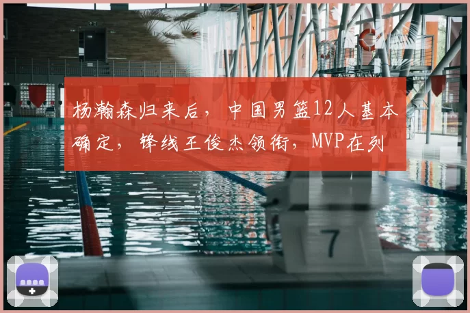 杨瀚森归来后，中国男篮12人基本确定，锋线王俊杰领衔，MVP在列