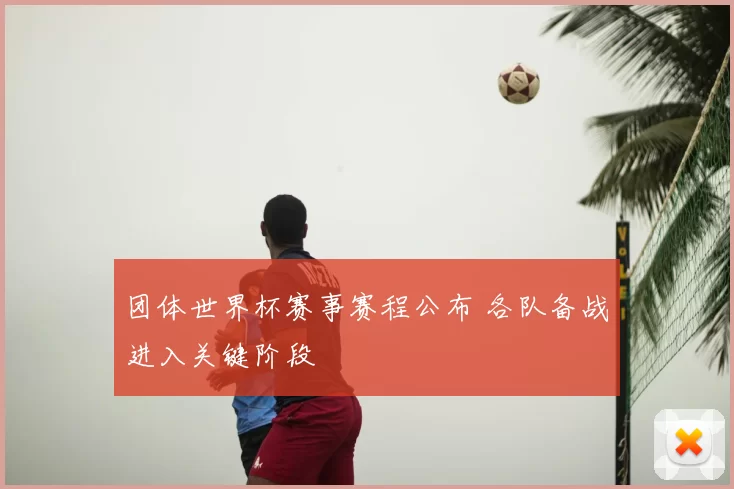 团体世界杯赛事赛程公布 各队备战进入关键阶段