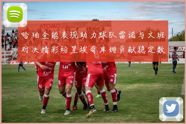 哈珀全能表现助力球队雷诺与文班对决精彩纷呈埃奇库姆贡献稳定数据