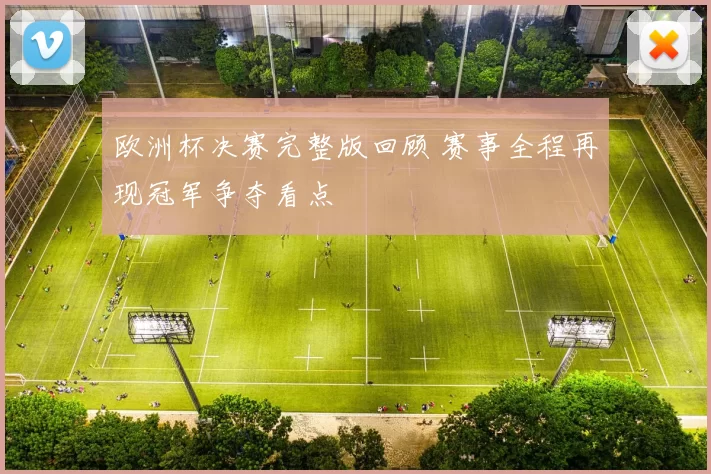 欧洲杯决赛完整版回顾 赛事全程再现冠军争夺看点