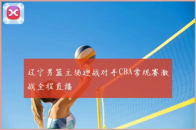辽宁男篮主场迎战对手CBA常规赛激战全程直播