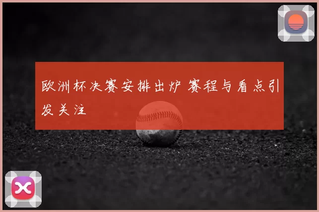 欧洲杯决赛安排出炉 赛程与看点引发关注