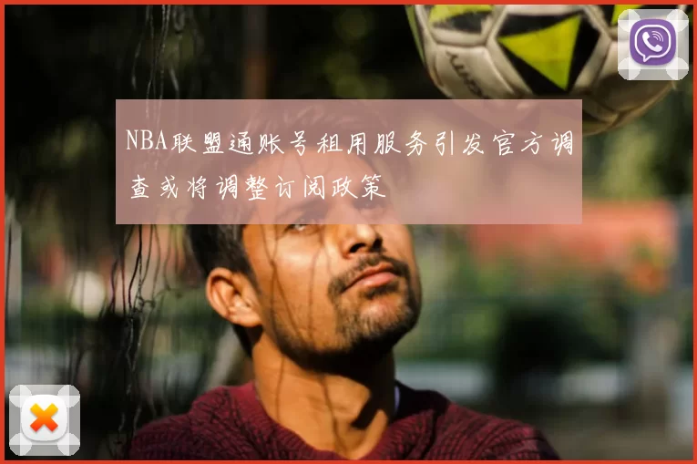 NBA联盟通账号租用服务引发官方调查或将调整订阅政策